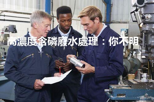 高濃度含磷廢水處理：你不明白的驚人真相！